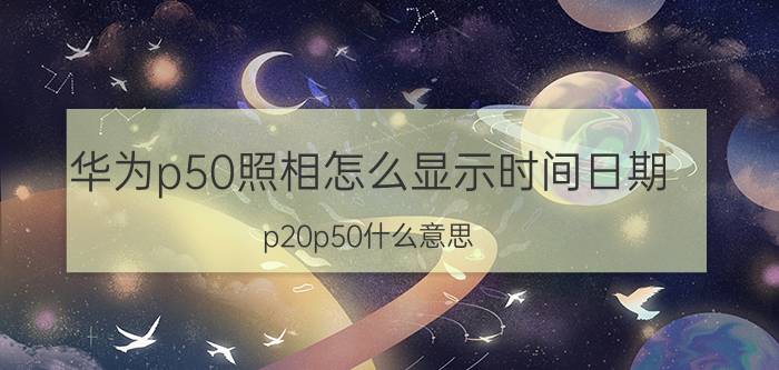 华为p50照相怎么显示时间日期 p20p50什么意思？